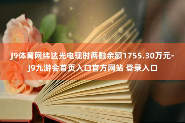 J9体育网纬达光电现时两融余额1755.30万元-J9九游会首页入口官方网站 登录入口