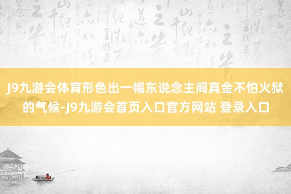 J9九游会体育形色出一幅东说念主间真金不怕火狱的气候-J9九游会首页入口官方网站 登录入口