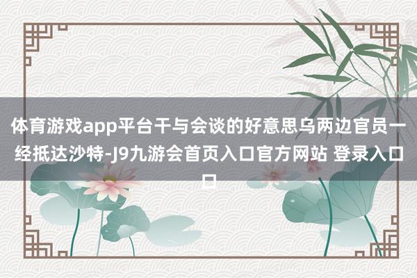 体育游戏app平台干与会谈的好意思乌两边官员一经抵达沙特-J9九游会首页入口官方网站 登录入口