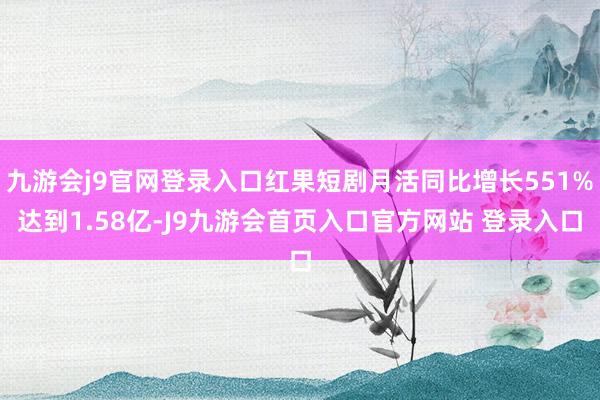 九游会j9官网登录入口红果短剧月活同比增长551%达到1.58亿-J9九游会首页入口官方网站 登录入口