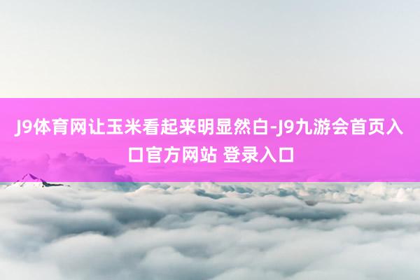 J9体育网让玉米看起来明显然白-J9九游会首页入口官方网站 登录入口