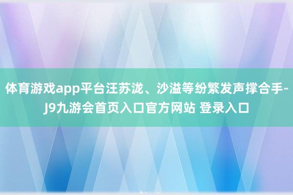 体育游戏app平台汪苏泷、沙溢等纷繁发声撑合手-J9九游会首页入口官方网站 登录入口