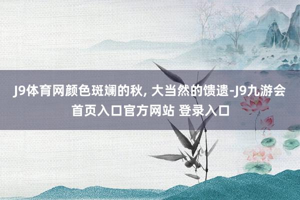 J9体育网颜色斑斓的秋, 大当然的馈遗-J9九游会首页入口官方网站 登录入口