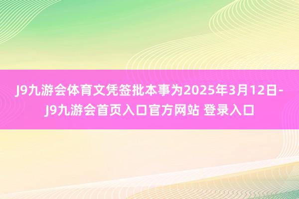 J9九游会体育文凭签批本事为2025年3月12日-J9九游会首页入口官方网站 登录入口