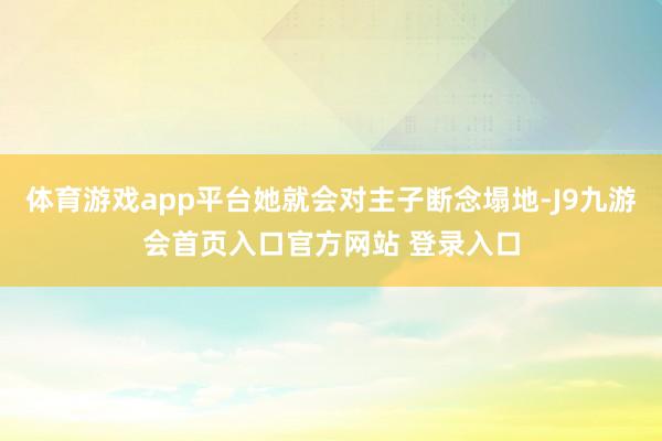 体育游戏app平台她就会对主子断念塌地-J9九游会首页入口官方网站 登录入口