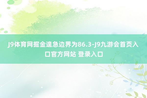 J9体育网掘金遑急边界为86.3-J9九游会首页入口官方网站 登录入口