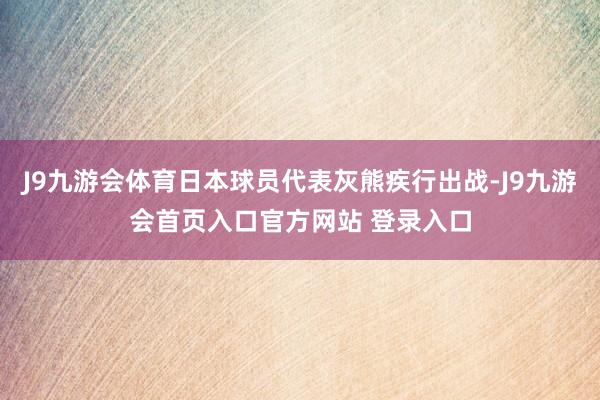 J9九游会体育日本球员代表灰熊疾行出战-J9九游会首页入口官方网站 登录入口