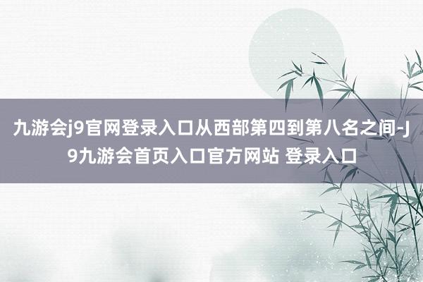 九游会j9官网登录入口从西部第四到第八名之间-J9九游会首页入口官方网站 登录入口