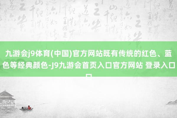 九游会j9体育(中国)官方网站既有传统的红色、蓝色等经典颜色-J9九游会首页入口官方网站 登录入口