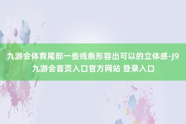 九游会体育尾部一些线条形容出可以的立体感-J9九游会首页入口官方网站 登录入口