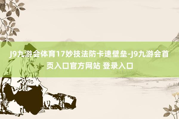 J9九游会体育17妙技法防卡速壁垒-J9九游会首页入口官方网站 登录入口