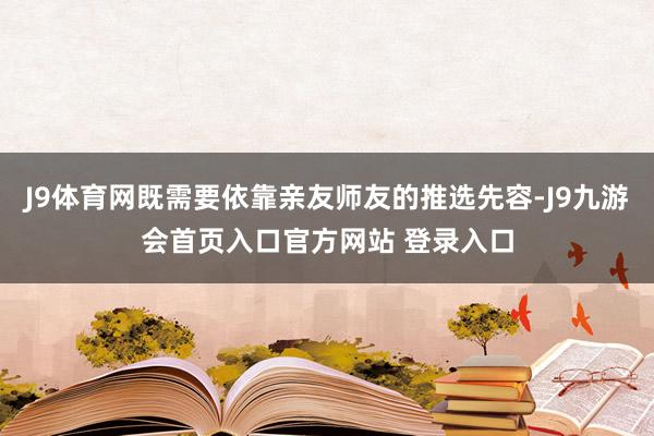 J9体育网既需要依靠亲友师友的推选先容-J9九游会首页入口官方网站 登录入口