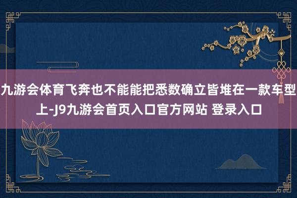 九游会体育飞奔也不能能把悉数确立皆堆在一款车型上-J9九游会首页入口官方网站 登录入口