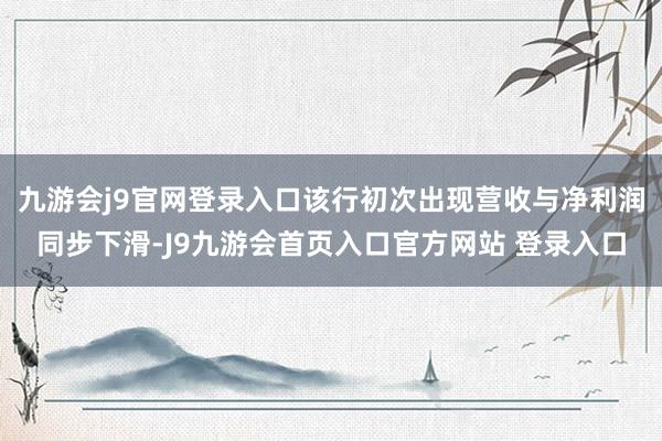 九游会j9官网登录入口该行初次出现营收与净利润同步下滑-J9九游会首页入口官方网站 登录入口