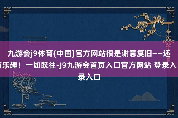 九游会j9体育(中国)官方网站很是谢意复旧——还有乐趣！一如既往-J9九游会首页入口官方网站 登录入口