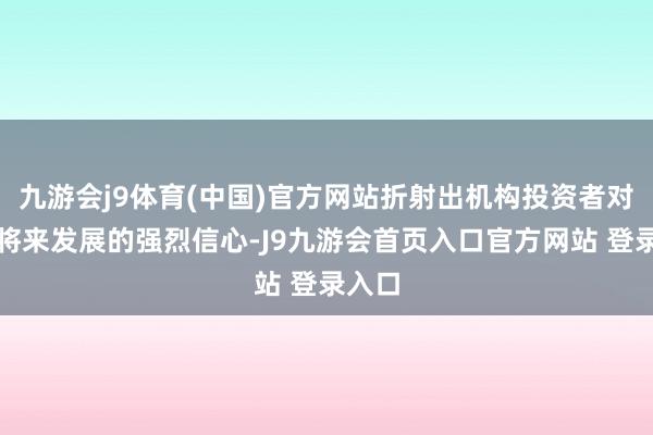 九游会j9体育(中国)官方网站折射出机构投资者对公司将来发展的强烈信心-J9九游会首页入口官方网站 登录入口