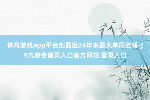 体育游戏app平台创最近24年来最大单周涨幅-J9九游会首页入口官方网站 登录入口