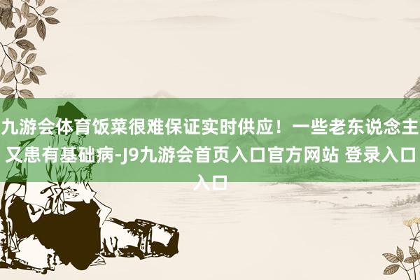 九游会体育饭菜很难保证实时供应！一些老东说念主又患有基础病-J9九游会首页入口官方网站 登录入口