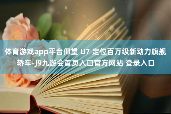 体育游戏app平台仰望 U7 定位百万级新动力旗舰轿车-J9九游会首页入口官方网站 登录入口