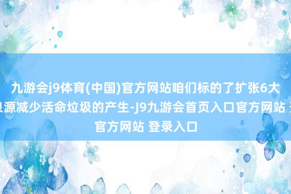 九游会j9体育(中国)官方网站咱们标的了扩张6大措施从泉源减少活命垃圾的产生-J9九游会首页入口官方网站 登录入口