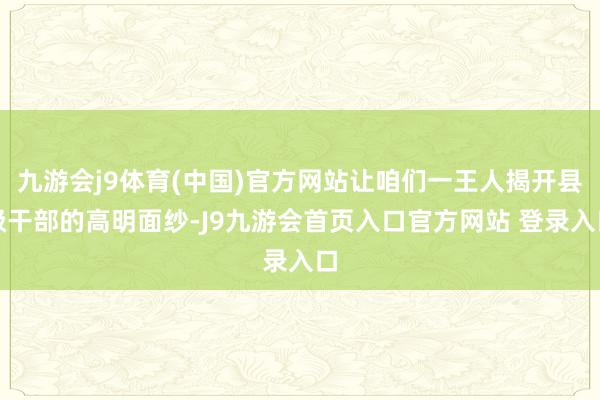 九游会j9体育(中国)官方网站让咱们一王人揭开县级干部的高明面纱-J9九游会首页入口官方网站 登录入口