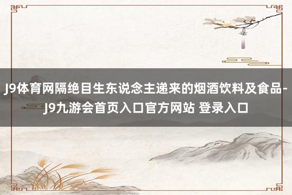 J9体育网隔绝目生东说念主递来的烟酒饮料及食品-J9九游会首页入口官方网站 登录入口