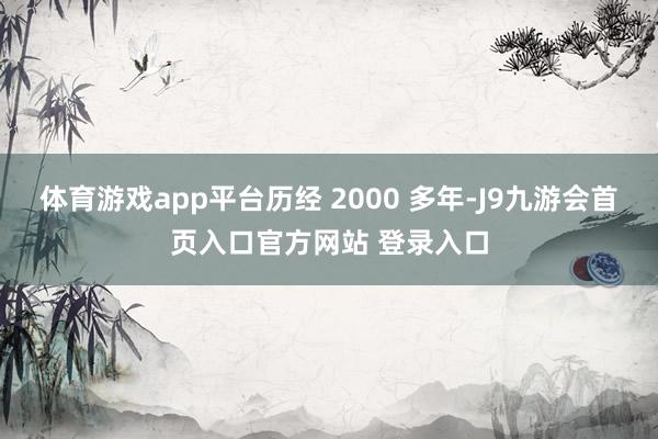 体育游戏app平台历经 2000 多年-J9九游会首页入口官方网站 登录入口