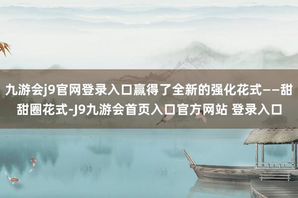 九游会j9官网登录入口赢得了全新的强化花式——甜甜圈花式-J9九游会首页入口官方网站 登录入口