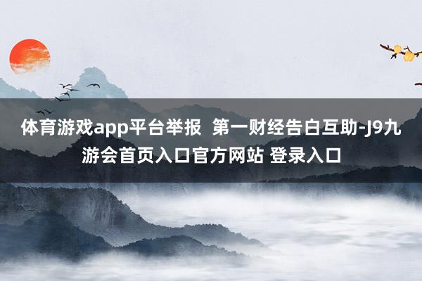体育游戏app平台举报  第一财经告白互助-J9九游会首页入口官方网站 登录入口