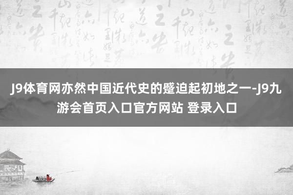 J9体育网亦然中国近代史的蹙迫起初地之一-J9九游会首页入口官方网站 登录入口