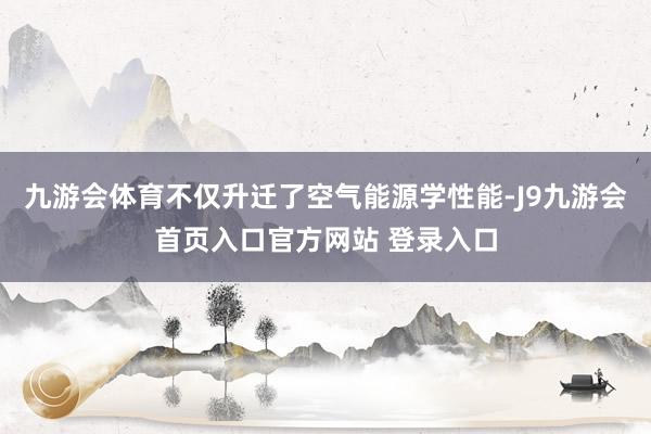 九游会体育不仅升迁了空气能源学性能-J9九游会首页入口官方网站 登录入口