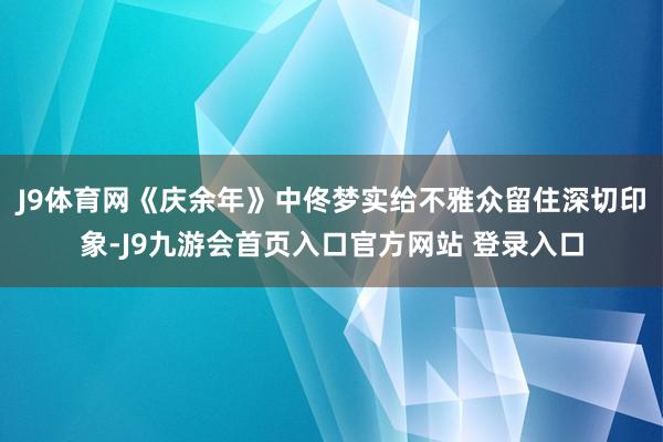 J9体育网《庆余年》中佟梦实给不雅众留住深切印象-J9九游会首页入口官方网站 登录入口