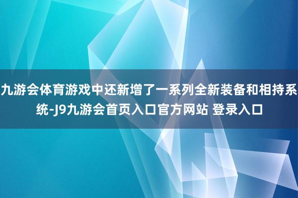 九游会体育游戏中还新增了一系列全新装备和相持系统-J9九游会首页入口官方网站 登录入口