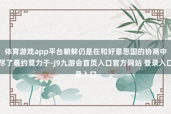 体育游戏app平台朝鲜仍是在和好意思国的协商中尽了最约莫力于-J9九游会首页入口官方网站 登录入口