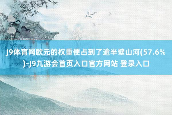 J9体育网欧元的权重便占到了逾半壁山河(57.6%)-J9九游会首页入口官方网站 登录入口