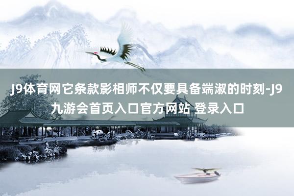 J9体育网它条款影相师不仅要具备端淑的时刻-J9九游会首页入口官方网站 登录入口
