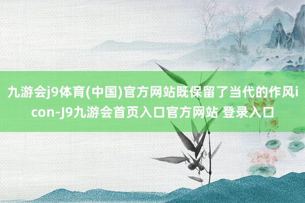 九游会j9体育(中国)官方网站既保留了当代的作风icon-J9九游会首页入口官方网站 登录入口