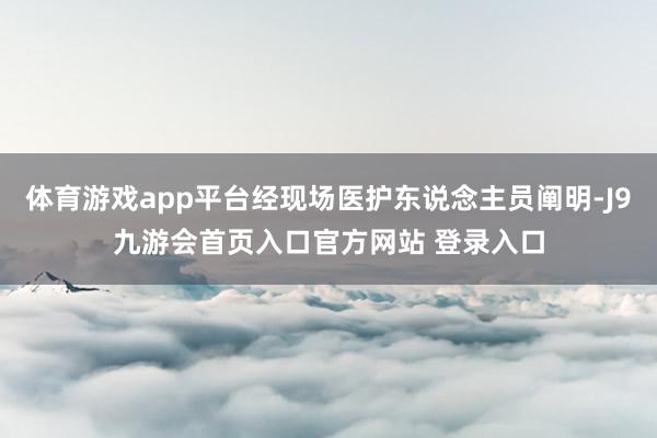 体育游戏app平台经现场医护东说念主员阐明-J9九游会首页入口官方网站 登录入口