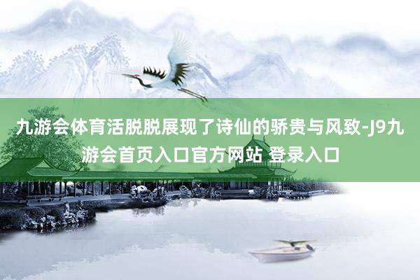 九游会体育活脱脱展现了诗仙的骄贵与风致-J9九游会首页入口官方网站 登录入口