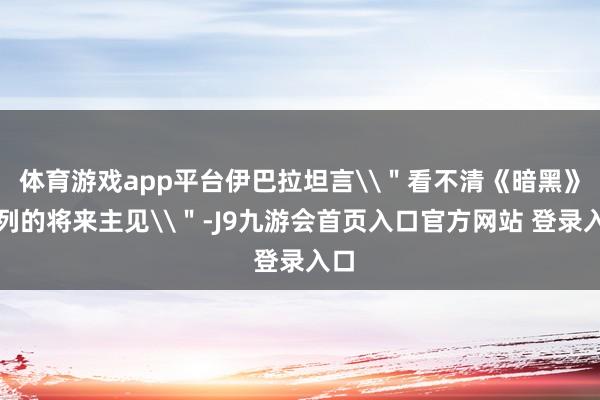 体育游戏app平台伊巴拉坦言\＂看不清《暗黑》系列的将来主见\＂-J9九游会首页入口官方网站 登录入口