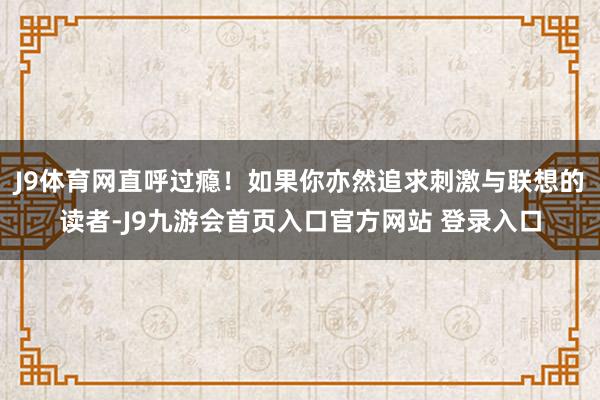 J9体育网直呼过瘾！如果你亦然追求刺激与联想的读者-J9九游会首页入口官方网站 登录入口