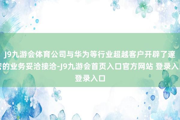 J9九游会体育公司与华为等行业超越客户开辟了邃密的业务妥洽接洽-J9九游会首页入口官方网站 登录入口