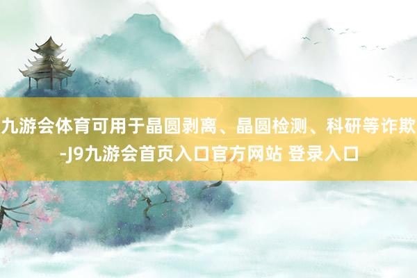 九游会体育可用于晶圆剥离、晶圆检测、科研等诈欺-J9九游会首页入口官方网站 登录入口