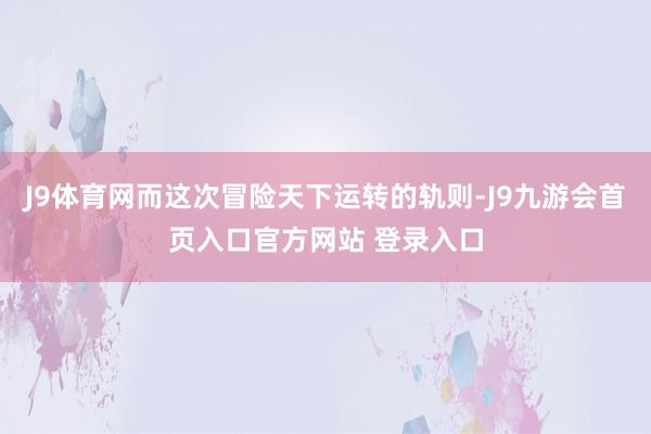 J9体育网而这次冒险天下运转的轨则-J9九游会首页入口官方网站 登录入口