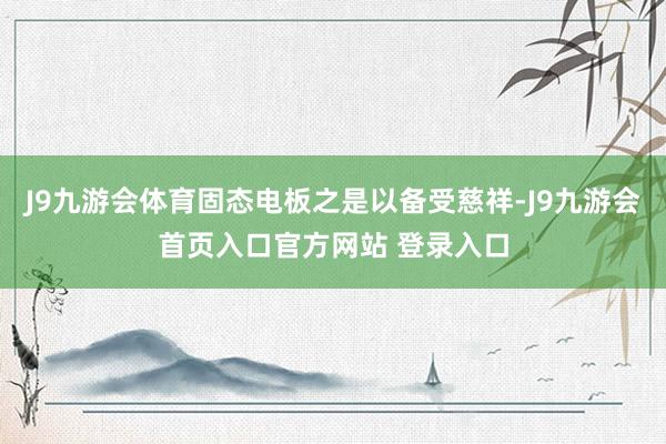 J9九游会体育固态电板之是以备受慈祥-J9九游会首页入口官方网站 登录入口