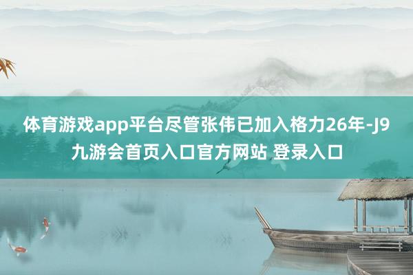 体育游戏app平台尽管张伟已加入格力26年-J9九游会首页入口官方网站 登录入口