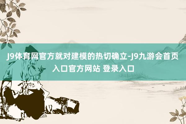 J9体育网官方就对建模的热切确立-J9九游会首页入口官方网站 登录入口