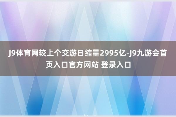 J9体育网较上个交游日缩量2995亿-J9九游会首页入口官方网站 登录入口