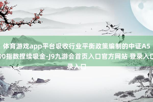 体育游戏app平台吸收行业平衡政策编制的中证A500指数捏续吸金-J9九游会首页入口官方网站 登录入口