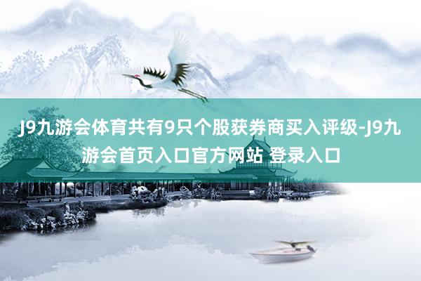 J9九游会体育共有9只个股获券商买入评级-J9九游会首页入口官方网站 登录入口